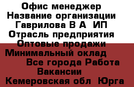 Офис-менеджер › Название организации ­ Гаврилова В.А, ИП › Отрасль предприятия ­ Оптовые продажи › Минимальный оклад ­ 20 000 - Все города Работа » Вакансии   . Кемеровская обл.,Юрга г.